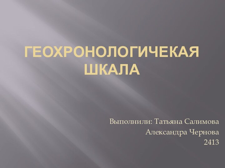 Геохронологичекая шкалаВыполнили: Татьяна СалимоваАлександра Чернова2413