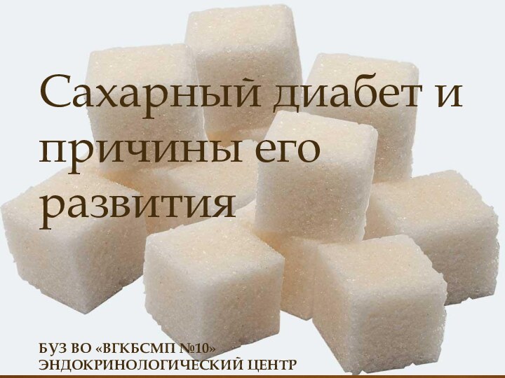 Сахарный диабет и  причины его развития   БУЗ ВО «ВГКБСМП №10» ЭНДОКРИНОЛОГИЧЕСКИЙ ЦЕНТР