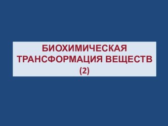 БИОХИМИЧЕСКАЯ ТРАНСФОРМАЦИЯ ВЕЩЕСТВ(2)