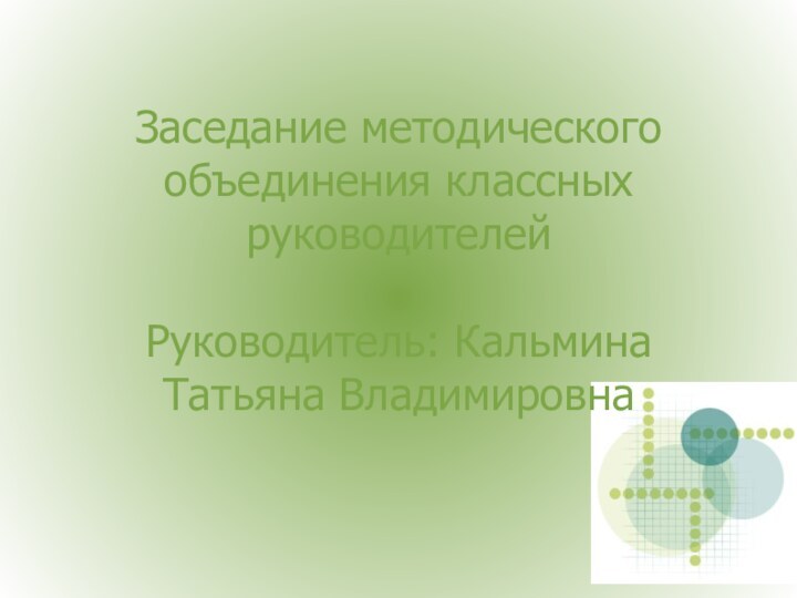 Заседание методического объединения классных руководителей  Руководитель: Кальмина Татьяна Владимировна