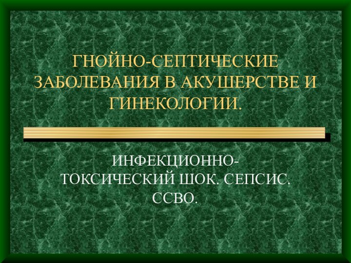 ГНОЙНО-СЕПТИЧЕСКИЕ ЗАБОЛЕВАНИЯ В АКУШЕРСТВЕ И ГИНЕКОЛОГИИ. ИНФЕКЦИОННО-ТОКСИЧЕСКИЙ ШОК. СЕПСИС. ССВО.