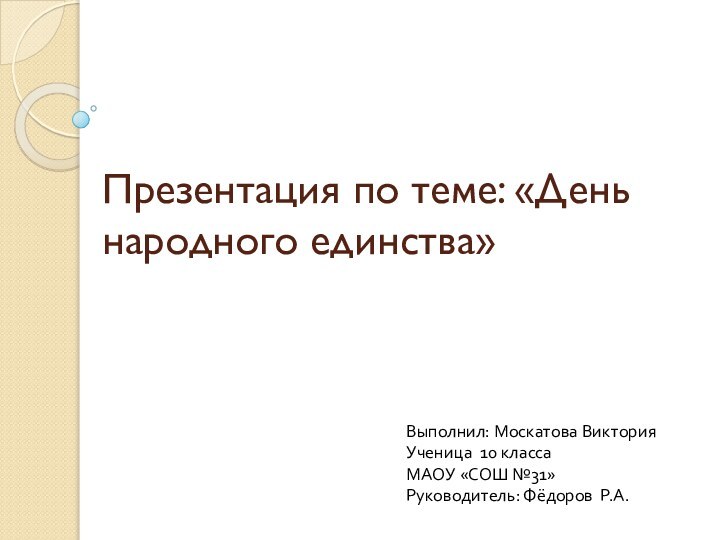 Презентация по теме: «День народного единства»Выполнил: Москатова ВикторияУченица 10 классаМАОУ «СОШ №31»Руководитель: Фёдоров Р.А.