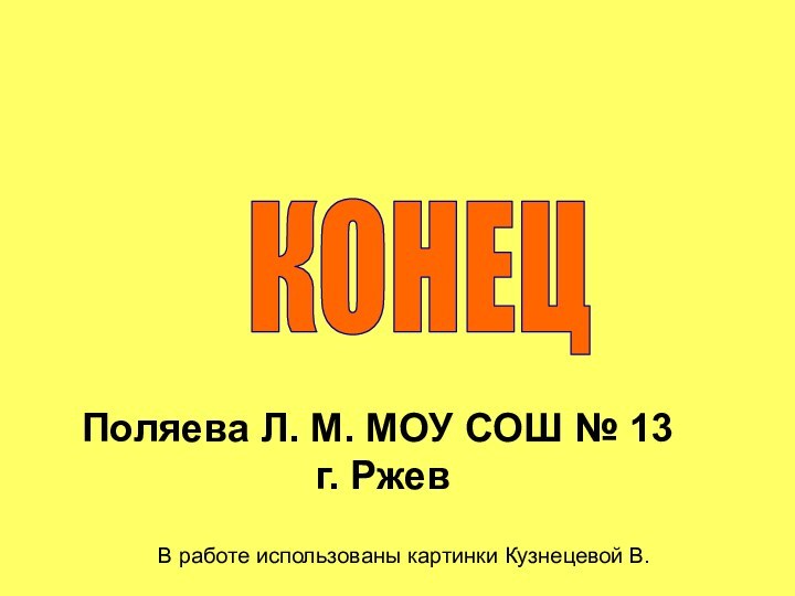 Поляева Л. М. МОУ СОШ № 13  г. Ржев В работе использованы картинки Кузнецевой В.КОНЕЦ