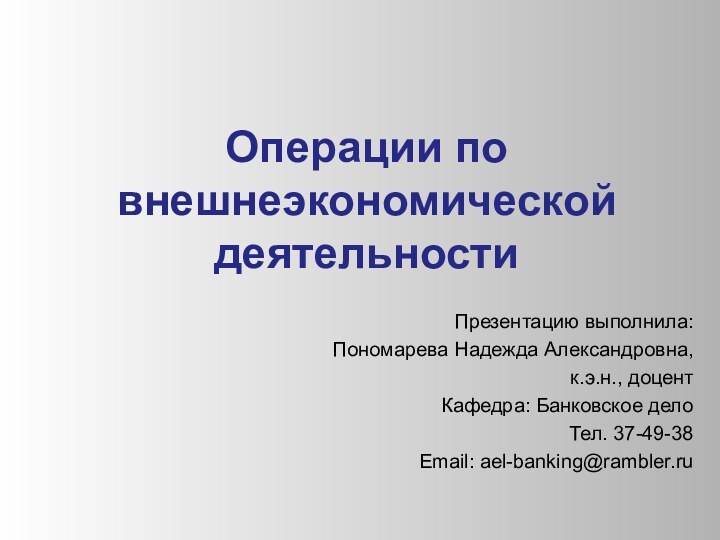 Операции по внешнеэкономической деятельности Презентацию выполнила: Пономарева Надежда Александровна, к.э.н., доцентКафедра: Банковское делоТел. 37-49-38Email: ael-banking@rambler.ru