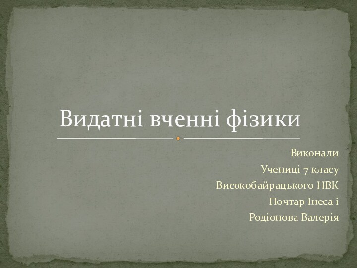 ВиконалиУчениці 7 класуВисокобайрацького НВКПочтар Інеса іРодіонова ВалеріяВидатні вченні фізики