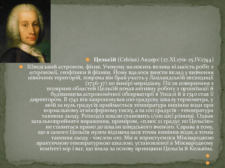 Цельсій (Celsius) Андерс (27.XI.1701-25.IV.1744)Шведський астроном, фізик. Ученому належить велика кількість робіт з астрономії, геофізики й