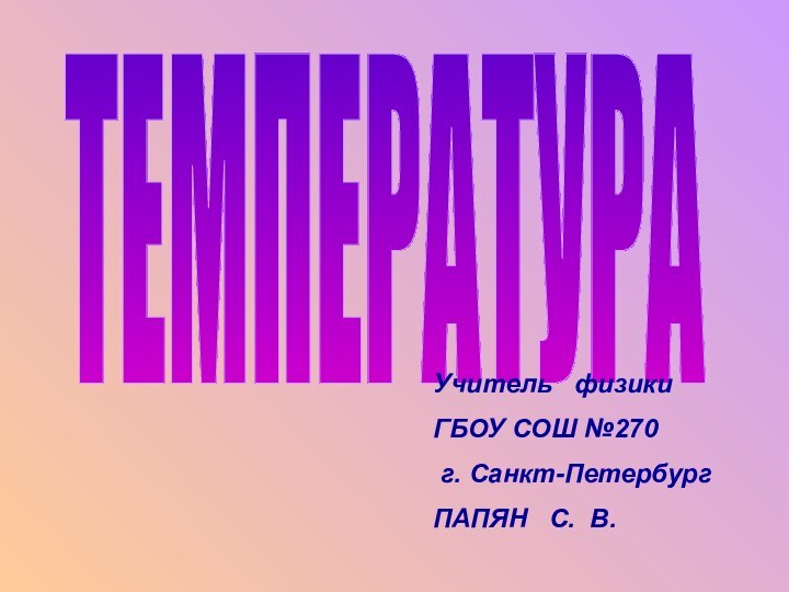 ТЕМПЕРАТУРАУчитель  физики ГБОУ СОШ №270 г. Санкт-ПетербургПАПЯН  С. В.