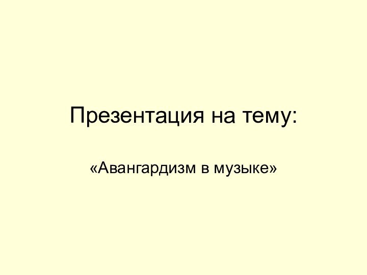 Презентация на тему:«Авангардизм в музыке»