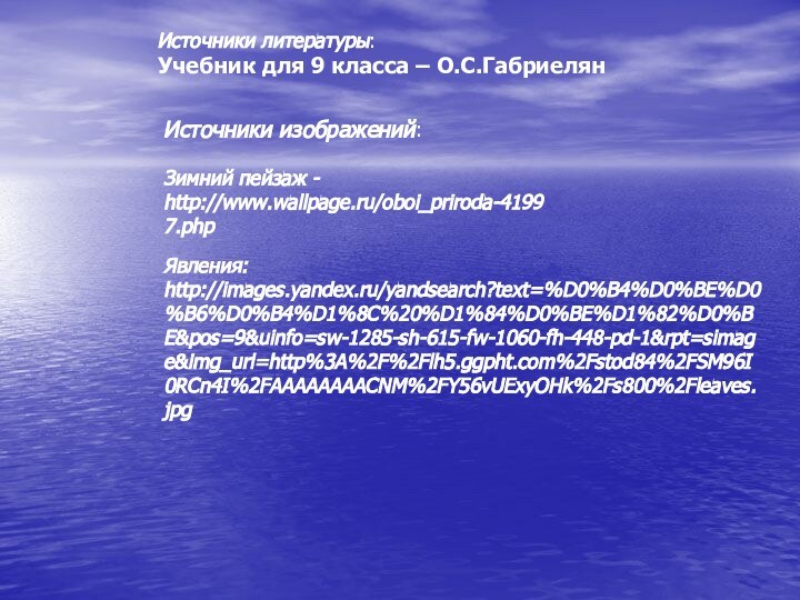 Источники литературы: Учебник для 9 класса – О.С.ГабриелянИсточники изображений:Зимний пейзаж - http://www.wallpage.ru/oboi_priroda-41997.phpЯвления:http://images.yandex.ru/yandsearch?text=%D0%B4%D0%BE%D0%B6%D0%B4%D1%8C%20%D1%84%D0%BE%D1%82%D0%BE&pos=9&uinfo=sw-1285-sh-615-fw-1060-fh-448-pd-1&rpt=simage&img_url=http%3A%2F%2Flh5.ggpht.com%2Fstod84%2FSM96I0RCn4I%2FAAAAAAAACNM%2FY56vUExyOHk%2Fs800%2Fleaves.jpg