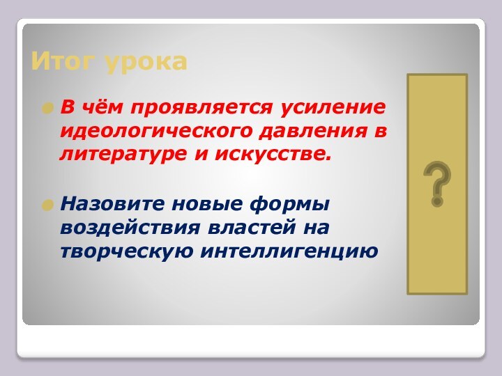 Итог урокаВ чём проявляется усиление идеологического давления в литературе и искусстве.Назовите новые