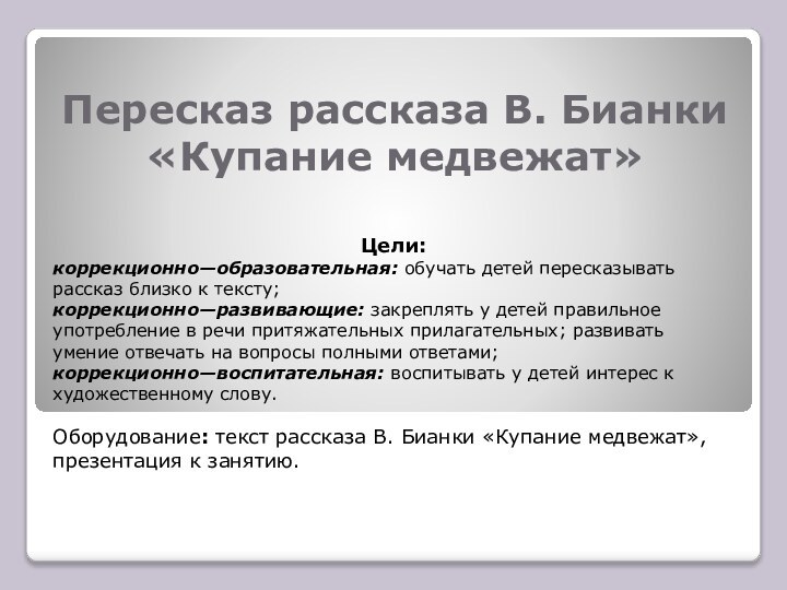 Пересказ рассказа В. Бианки «Купание медвежат» Цели:коррекционно—образовательная: обучать детей пересказывать рассказ близко