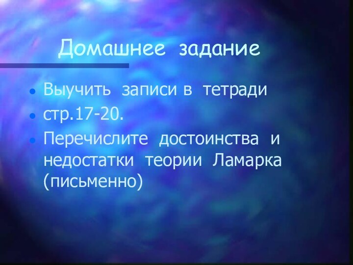 Домашнее заданиеВыучить записи в тетрадистр.17-20.Перечислите достоинства и недостатки теории Ламарка (письменно)