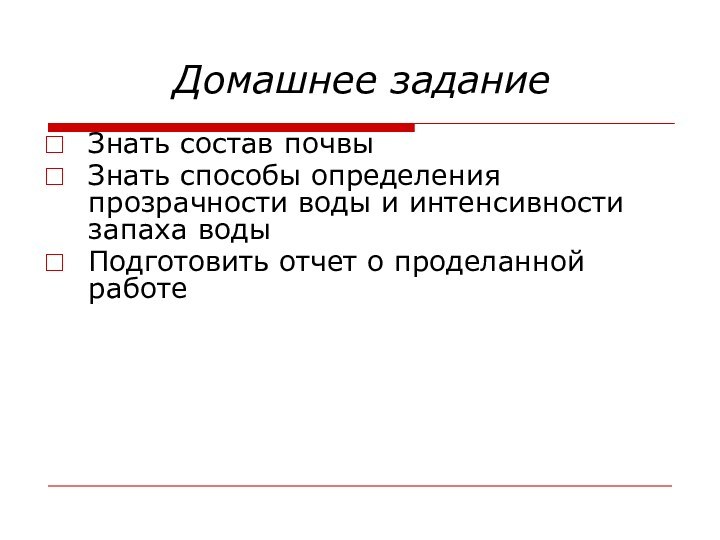 Домашнее заданиеЗнать состав почвыЗнать способы определения прозрачности воды и интенсивности запаха водыПодготовить отчет о проделанной работе