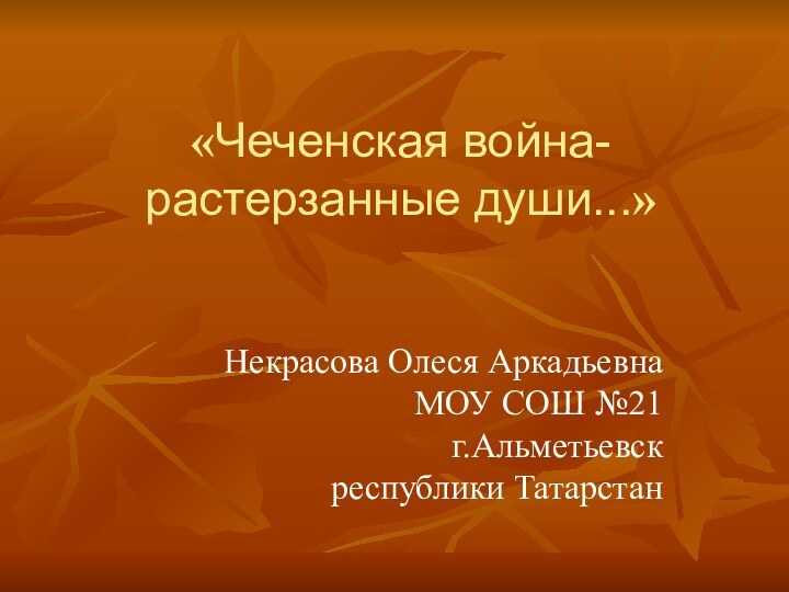 «Чеченская война- растерзанные души...» Некрасова Олеся Аркадьевна  МОУ СОШ №21 г.Альметьевск республики Татарстан