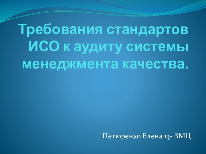 Требования стандартов ИСО к аудиту системы менеджмента качества.Петюренко Елена 13- ЗМЦ