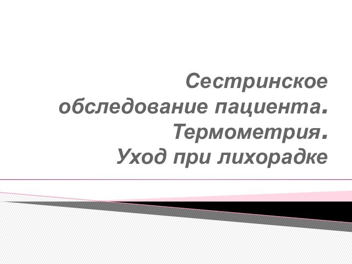 Сестринское обследование пациента.  Термометрия.  Уход при лихорадке