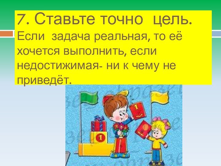 7. Ставьте точно цель. Если задача реальная, то её хочется выполнить, если