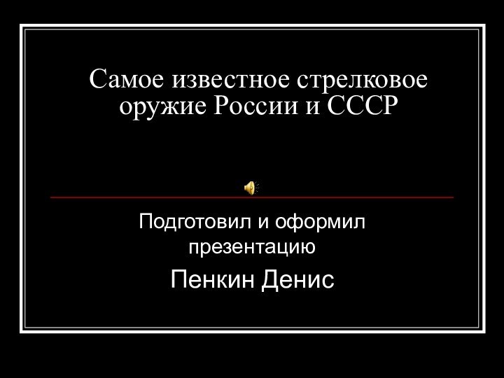 Самое известное стрелковое оружие России и СССРПодготовил и оформил презентациюПенкин Денис