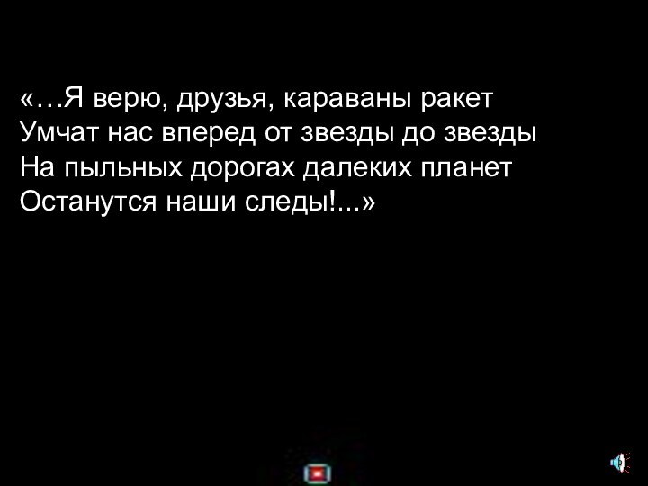 «…Я верю, друзья, караваны ракетУмчат нас вперед от звезды до звездыНа пыльных