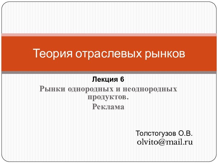 Лекция 6Рынки однородных и неоднородных продуктов. РекламаТолстогузов О.В.olvito@mail.ruТеория отраслевых рынков