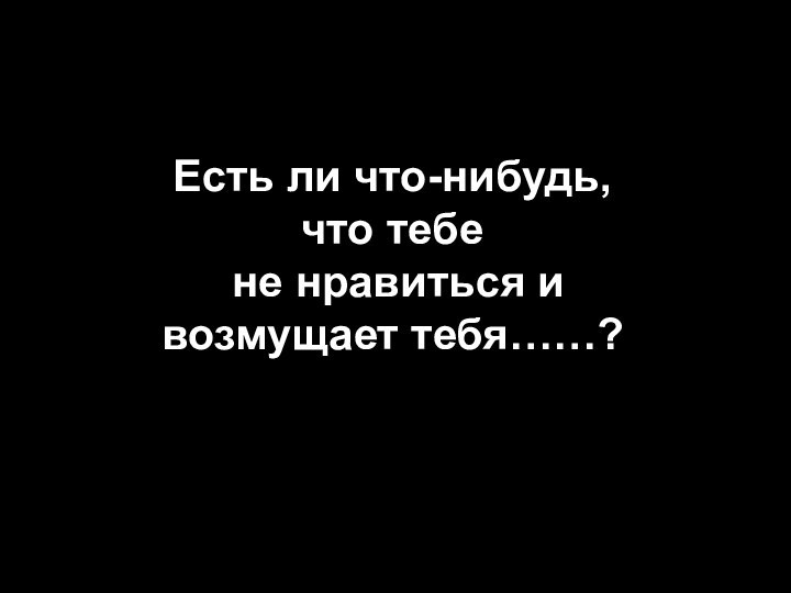 Есть ли что-нибудь, что тебе  не нравиться и возмущает тебя……?