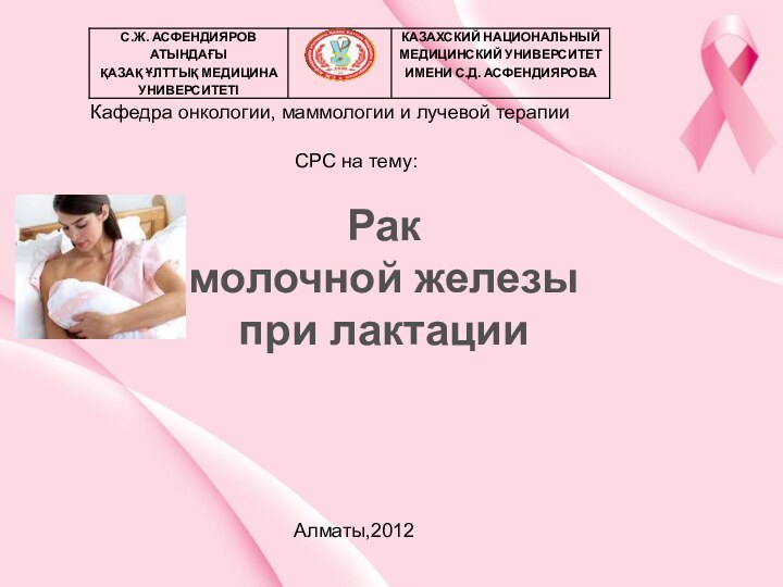 Кафедра онкологии, маммологии и лучевой терапииСРС на тему:Алматы,2012Рак молочной железы при лактации