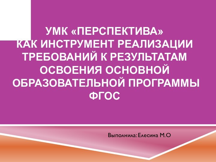 УМК «Перспектива» как инструмент реализации требований к результатам освоения основной образовательной программы ФГОСВыполнила: Елесина М.О