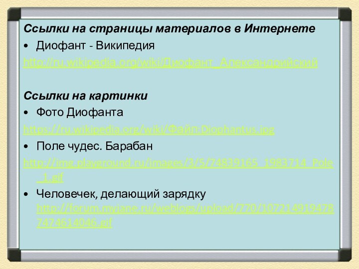 Ссылки на страницы материалов в ИнтернетеДиофант - Википедияhttp://ru.wikipedia.org/wiki/Диофант_АлександрийскийСсылки на картинкиФото Диофантаhttps://ru.wikipedia.org/wiki/Файл:Diophantus.jpgПоле чудес. Барабанhttp://img.playground.ru/images/3/5/74839165_1983714_Pole_1.gifЧеловечек, делающий зарядку http://forum.myjane.ru/weblogs/upload/770/1072149194787474614046.gif