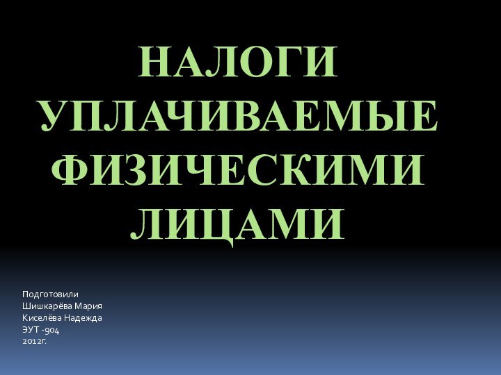 НАЛОГи уплачиваемые физическими лицамиПодготовилиШишкарёва МарияКиселёва НадеждаЭУТ -9042012г.