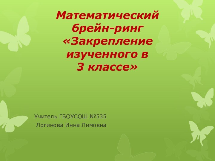 Математический брейн-ринг  «Закрепление изученного в 3 классе»Учитель ГБОУСОШ №535 Логинова Инна Лимовна