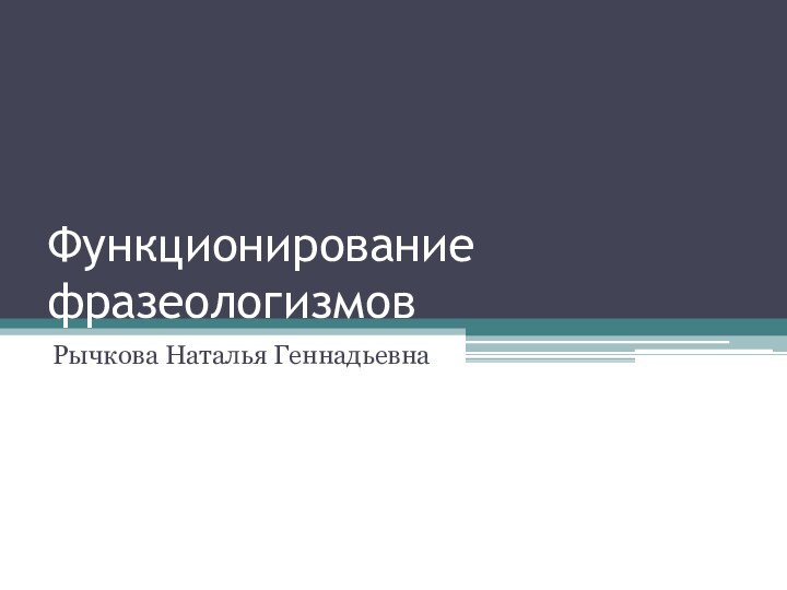 Функционирование фразеологизмовРычкова Наталья Геннадьевна