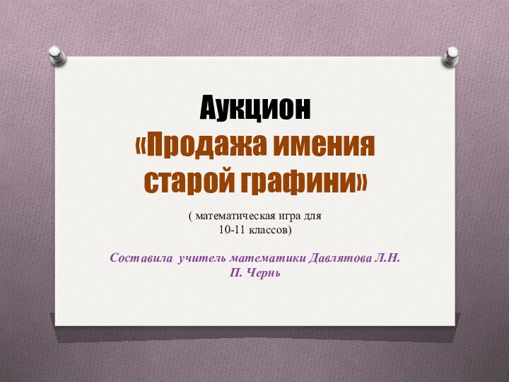 Аукцион «Продажа имения старой графини»( математическая игра для 10-11 классов)Составила учитель математики Давлятова Л.Н.П. Чернь