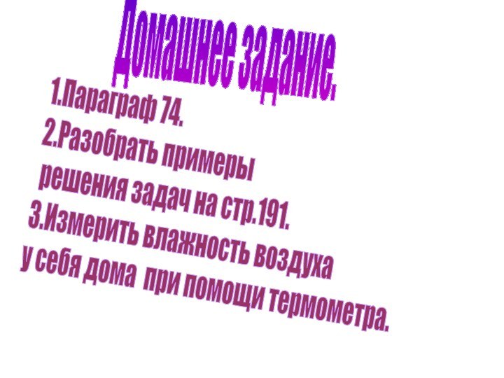 Домашнее задание.1.Параграф 74.2.Разобрать примеры решения задач на стр.191.3.Измерить влажность воздуха у себя дома при помощи термометра.