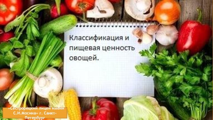 ОвощиКлассификация, пищевая ценность овощей «Сестрорецкий лицей имени С.И.Мосина» г. Санкт-Петербург