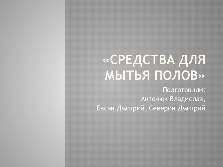 «Средства для мытья полов»Подготовили:Антонюк Владислав, Басан Дмитрий, Северин Дмитрий