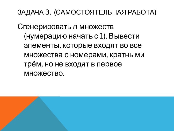 Задача 3.  (Самостоятельная работа)Сгенерировать n множеств (нумерацию начать с 1). Вывести элементы, которые входят