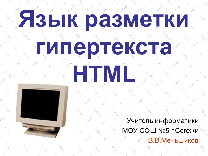 Язык разметки гипертекста  HTMLУчитель информатикиМОУ СОШ №5 г.СегежиВ.В.Меньшиков