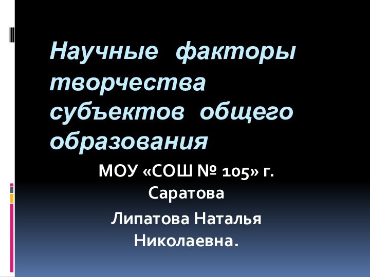 Научные факторы творчества субъектов общего образованияМОУ «СОШ № 105» г. СаратоваЛипатова Наталья Николаевна.