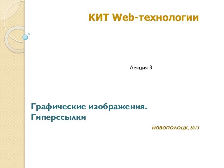 Графические изображения. ГиперссылкиНОВОПОЛОЦК, 2013КИТ Web-технологии Лекция 3