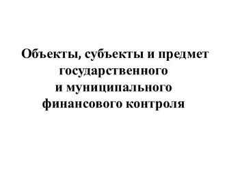 Объекты, субъекты и предмет государственного и муниципального финансового контроля