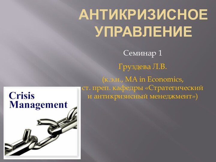 Антикризисное УправлениеСеминар 1Груздева Л.В.(к.э.н., МА in Economics, ст. преп. кафедры «Стратегический и антикризисный менеджмент»)