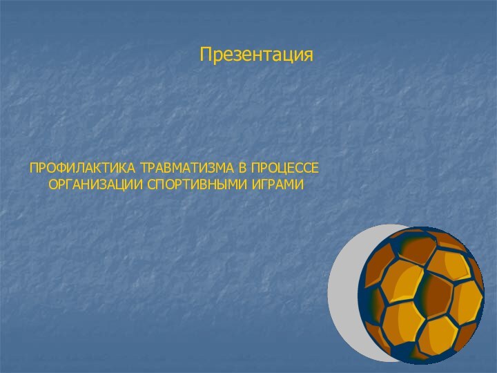 ПрезентацияПРОФИЛАКТИКА ТРАВМАТИЗМА В ПРОЦЕССЕ ОРГАНИЗАЦИИ СПОРТИВНЫМИ ИГРАМИ