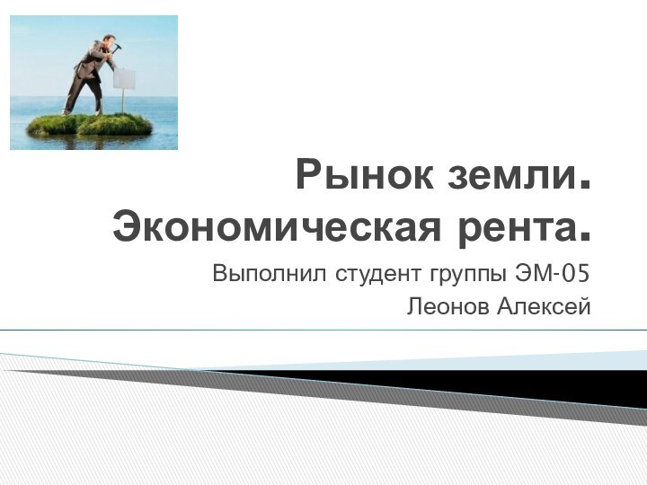 Рынок земли. Экономическая рента.Выполнил студент группы ЭМ-05Леонов Алексей