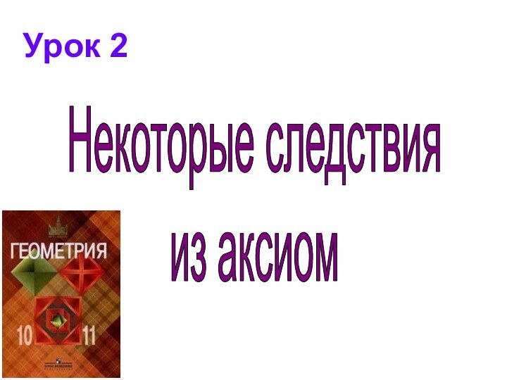 Урок 2Некоторые следствияиз аксиом