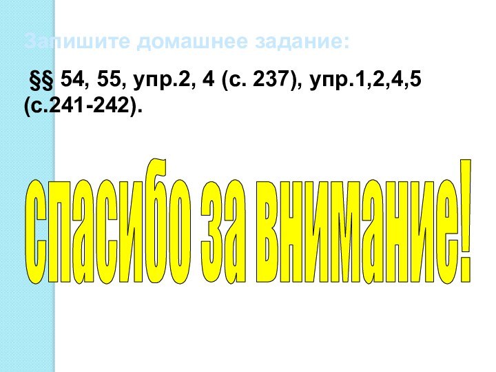 Запишите домашнее задание: §§ 54, 55, упр.2, 4 (с. 237), упр.1,2,4,5 (с.241-242).спасибо за внимание!