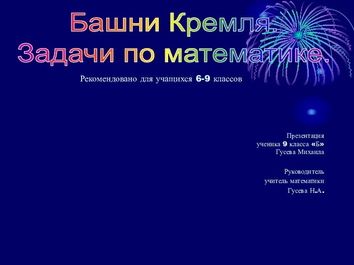 Презентация ученика 9 класса «Б» Гусева МихаилаРуководительучитель математикиГусева Н.А.Башни Кремля.Задачи по математике.Рекомендовано для учащихся 6-9 классов