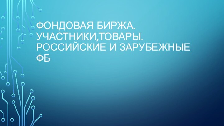 Фондовая биржа. Участники,товары. Российские и зарубежные ФБ