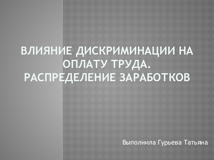 Влияние дискриминации на оплату труда. Распределение заработковВыполнила Гурьева Татьяна