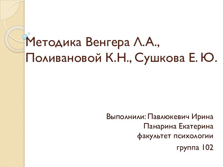 Методика Венгера Л.А., Поливановой К.Н., Сушкова Е. Ю.Выполнили: Павлюкевич Ирина Панарина Екатерина факультет психологии группа 102