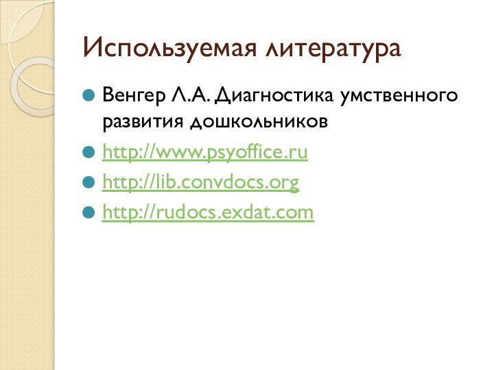 Используемая литератураВенгер Л.А. Диагностика умственного развития дошкольниковhttp://www.psyoffice.ruhttp://lib.convdocs.orghttp://rudocs.exdat.com